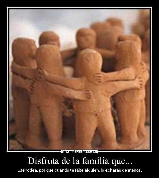 Disfruta de la familia que... - ...te rodea, por que cuando te falte alguien, lo echarás de menos.
