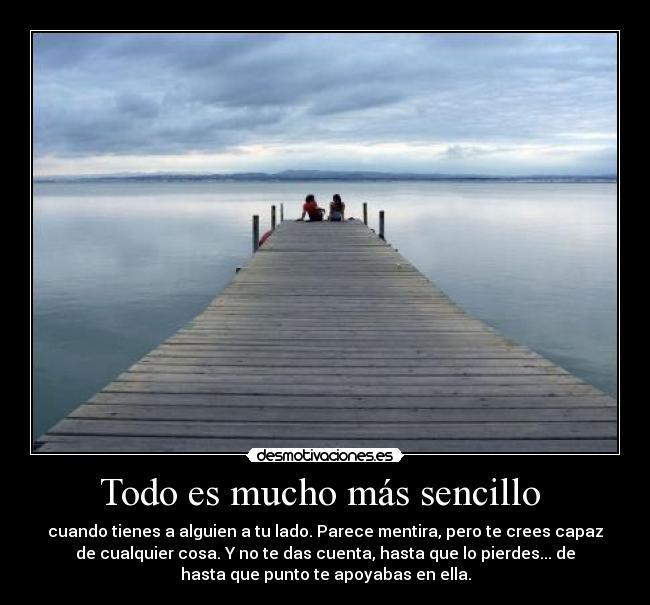 Todo es mucho más sencillo - cuando tienes a alguien a tu lado. Parece mentira, pero te crees capaz
de cualquier cosa. Y no te das cuenta, hasta que lo pierdes... de
hasta que punto te apoyabas en ella.