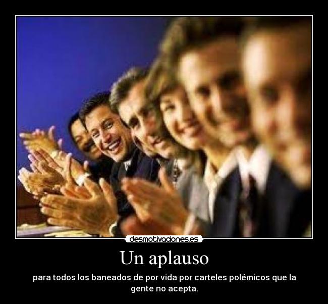 Un aplauso - para todos los baneados de por vida por carteles polémicos que la gente no acepta.