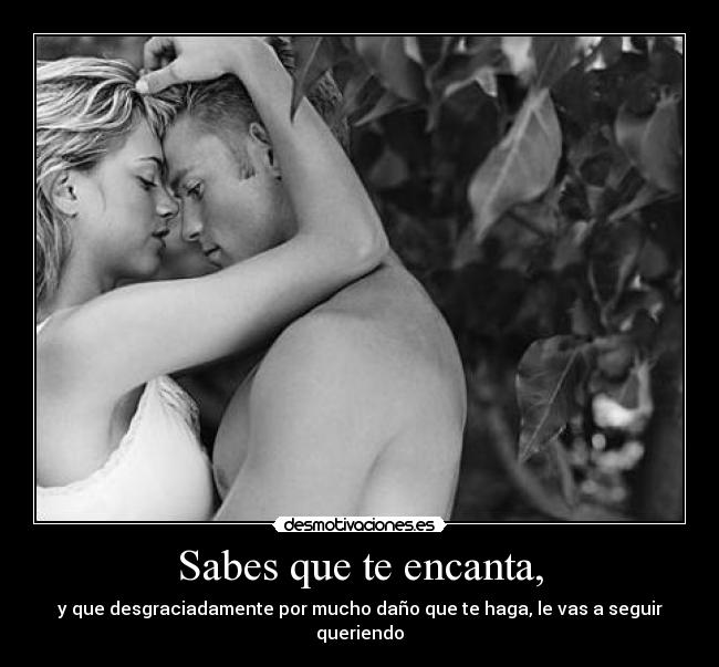 Sabes que te encanta, - y que desgraciadamente por mucho daño que te haga, le vas a seguir queriendo