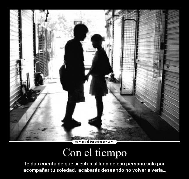 Con el tiempo - te das cuenta de que si estas al lado de esa persona solo por
acompañar tu soledad,  acabarás deseando no volver a verla...