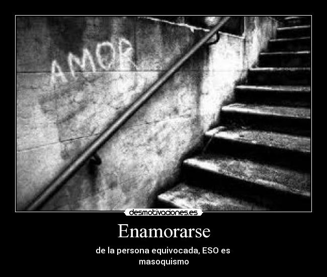 Enamorarse - de la persona equivocada, ESO es
masoquismo