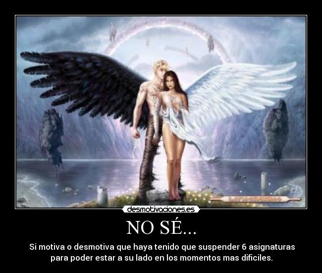 NO SÉ... - Si motiva o desmotiva que haya tenido que suspender 6 asignaturas
para poder estar a su lado en los momentos mas dificiles.