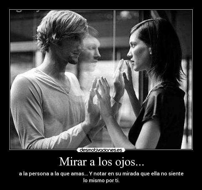 Mirar a los ojos... - a la persona a la que amas... Y notar en su mirada que ella no siente lo mismo por ti.