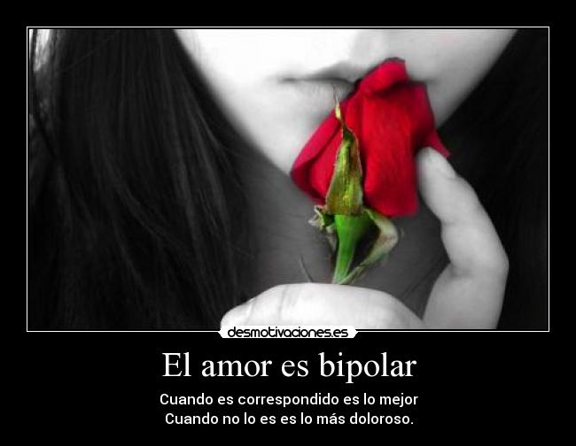 El amor es bipolar - Cuando es correspondido es lo mejor
Cuando no lo es es lo más doloroso.