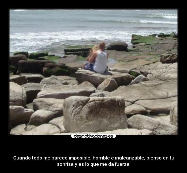          - Cuando todo me parece imposible, horrible e inalcanzable, pienso en tu
sonrisa y es lo que me da fuerza.