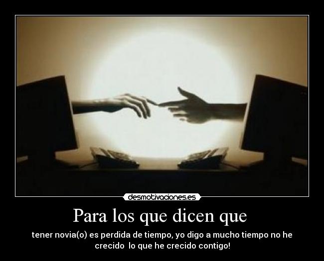 Para los que dicen que - tener novia(o) es perdida de tiempo, yo digo a mucho tiempo no he
crecido lo que he crecido contigo!