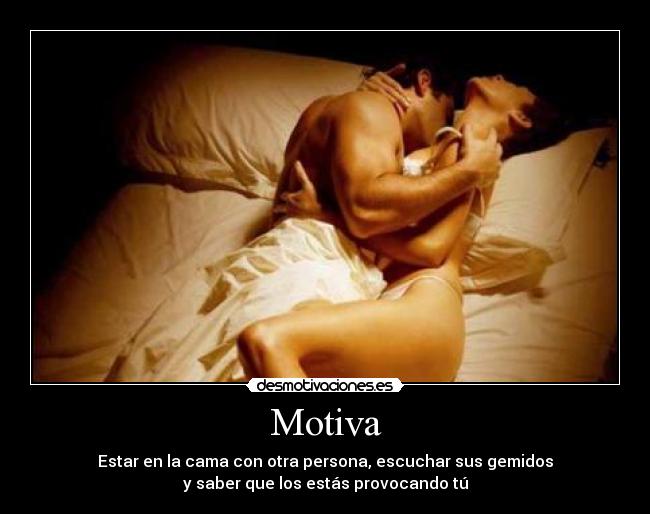 Motiva - Estar en la cama con otra persona, escuchar sus gemidos
y saber que los estás provocando tú