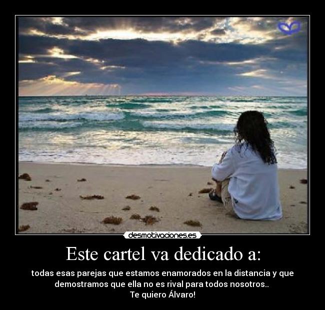 Este cartel va dedicado a: - todas esas parejas que estamos enamorados en la distancia y que
demostramos que ella no es rival para todos nosotros.. 
Te quiero Álvaro!