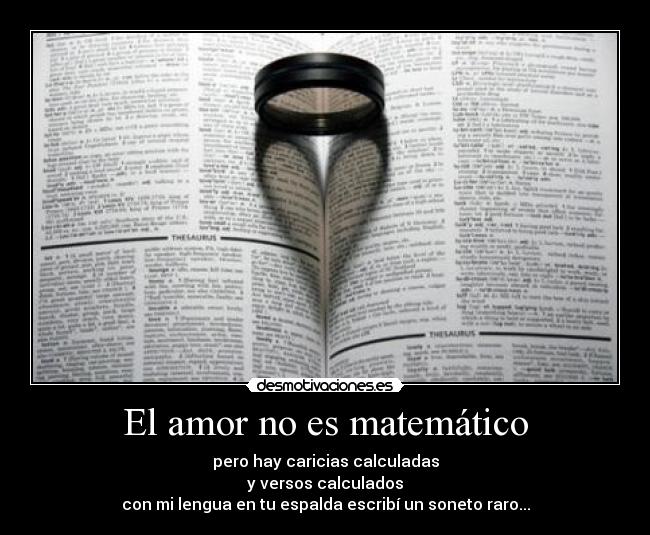 El amor no es matemático - pero hay caricias calculadas
y versos calculados
con mi lengua en tu espalda escribí un soneto raro...