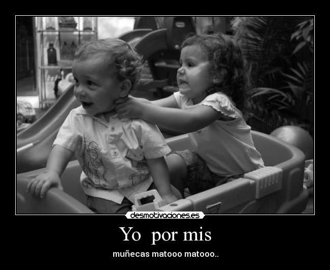Yo  por mis - muñecas matooo matooo..