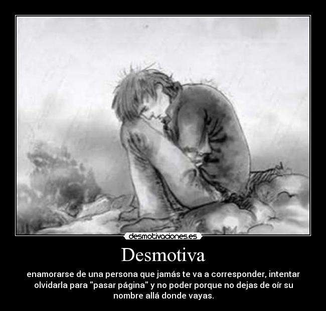Desmotiva - enamorarse de una persona que jamás te va a corresponder, intentar
olvidarla para pasar página y no poder porque no dejas de oír su
nombre allá donde vayas.