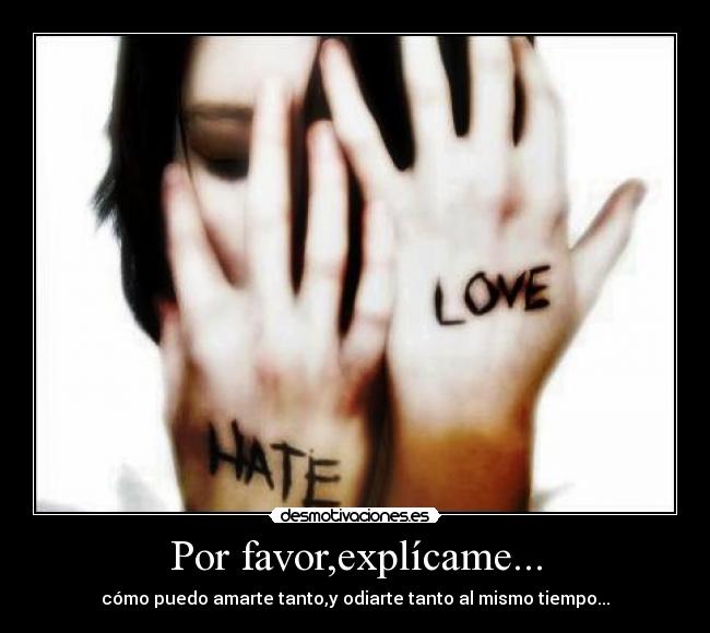 Por favor,explícame... - cómo puedo amarte tanto,y odiarte tanto al mismo tiempo...