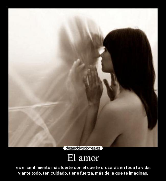 El amor - es el sentimiento más fuerte con el que te cruzarás en toda tu vida,
y ante todo, ten cuidado, tiene fuerza, más de la que te imaginas.