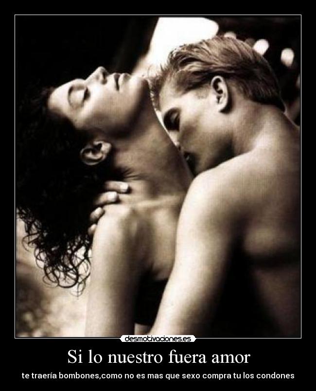 Si lo nuestro fuera amor - te traería bombones,como no es mas que sexo compra tu los condones