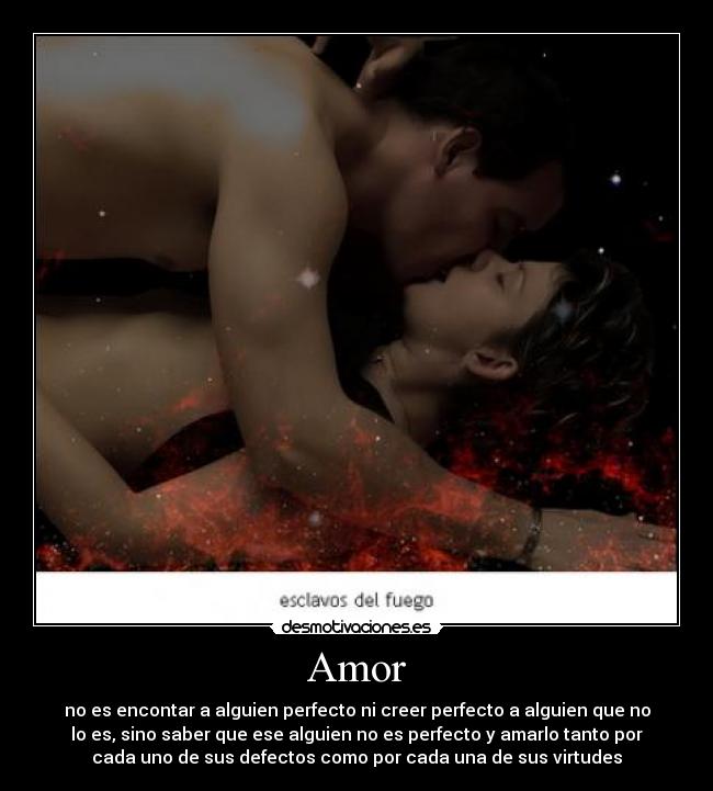 Amor - no es encontar a alguien perfecto ni creer perfecto a alguien que no
lo es, sino saber que ese alguien no es perfecto y amarlo tanto por
cada uno de sus defectos como por cada una de sus virtudes