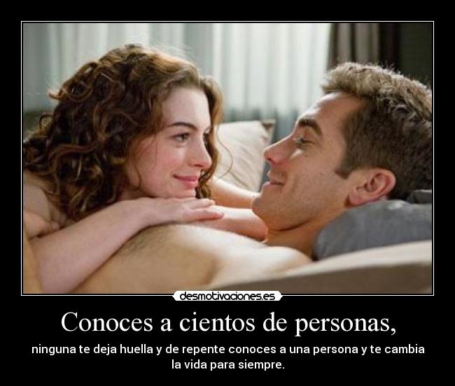 Conoces a cientos de personas, - ninguna te deja huella y de repente conoces a una persona y te cambia
la vida para siempre.