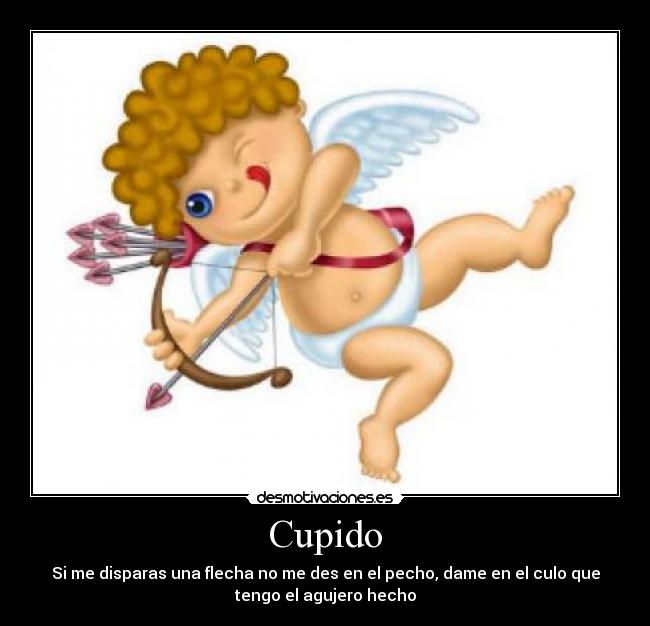 Cupido - Si me disparas una flecha no me des en el pecho, dame en el culo que
tengo el agujero hecho