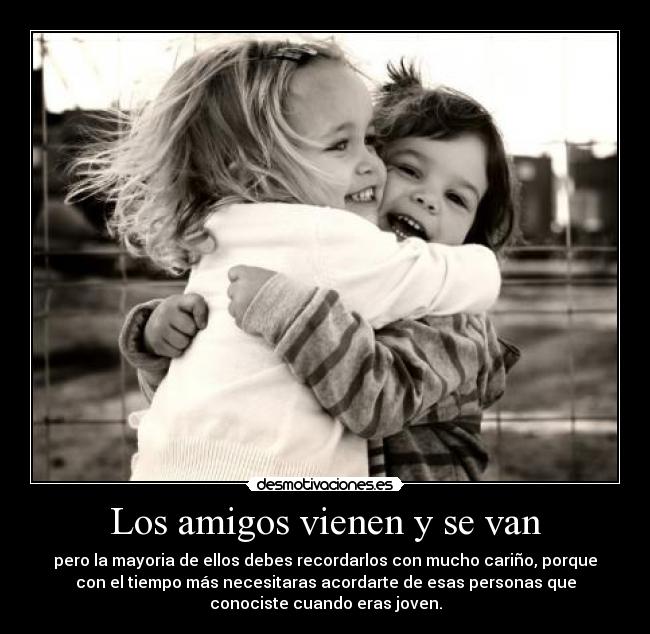Los amigos vienen y se van - pero la mayoria de ellos debes recordarlos con mucho cariño, porque
con el tiempo más necesitaras acordarte de esas personas que
conociste cuando eras joven.