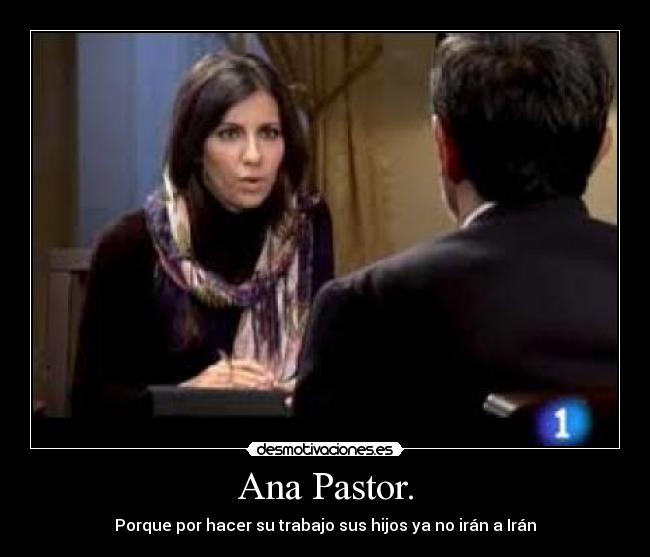 Ana Pastor. - Porque por hacer su trabajo sus hijos ya no irán a Irán