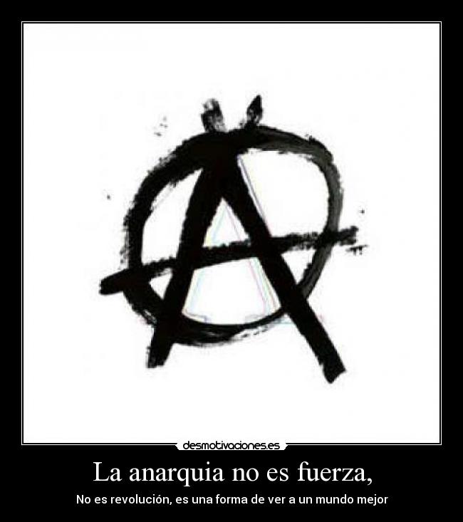 La anarquia no es fuerza, - No es revolución, es una forma de ver a un mundo mejor