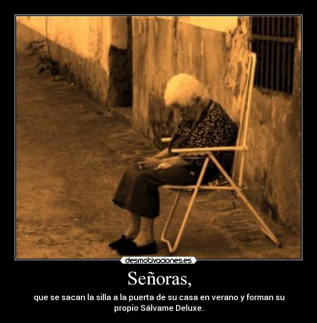 Señoras, - que se sacan la silla a la puerta de su casa en verano y forman su
propio Sálvame Deluxe.