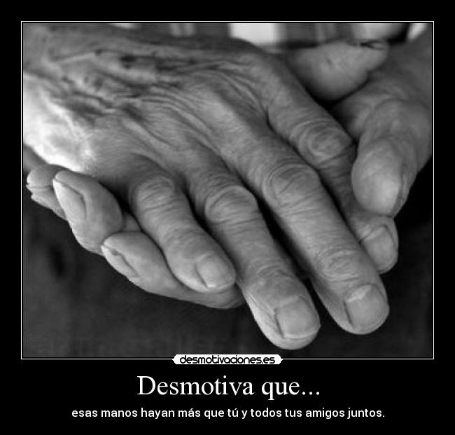 Desmotiva que... - esas manos hayan más que tú y todos tus amigos juntos.