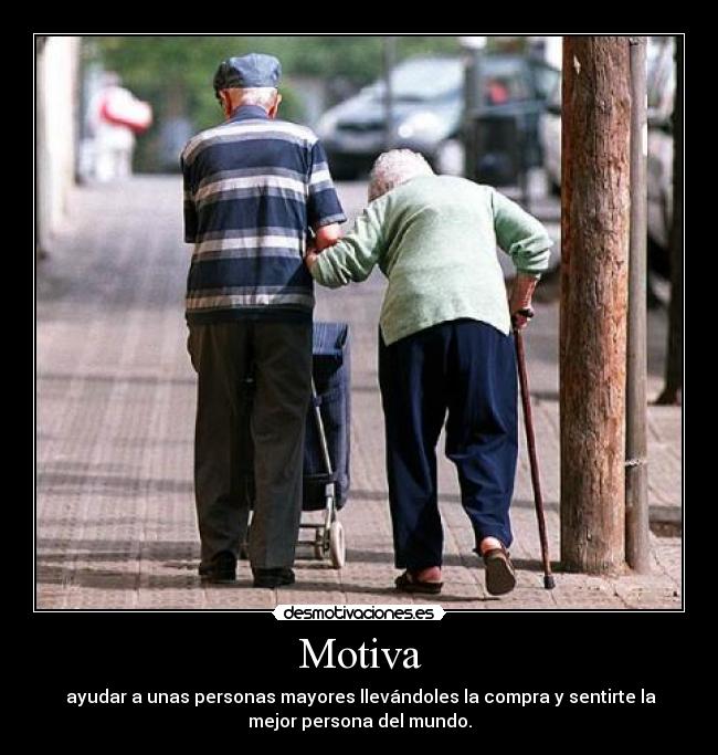 Motiva -  ayudar a unas personas mayores llevándoles la compra y sentirte la
mejor persona del mundo.