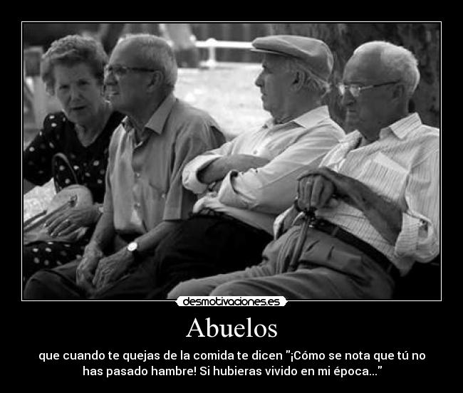 Abuelos - que cuando te quejas de la comida te dicen ¡Cómo se nota que tú no
has pasado hambre! Si hubieras vivido en mi época...