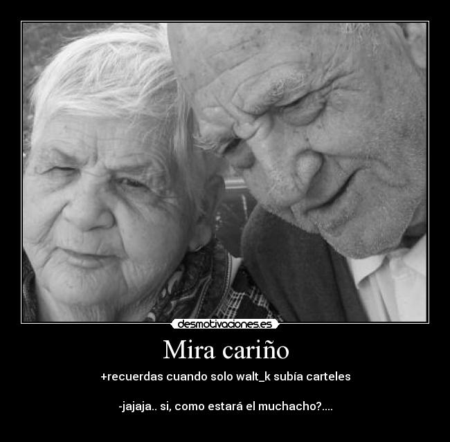 Mira cariño - +recuerdas cuando solo walt_k subía carteles
-jajaja.. si, como estará el muchacho?....