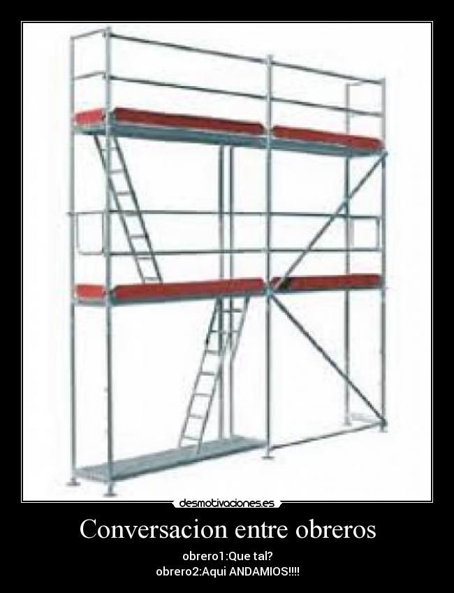 Conversacion entre obreros - obrero1:Que tal?
obrero2:Aqui ANDAMIOS!!!!