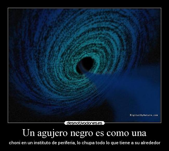 Un agujero negro es como una - choni en un instituto de periferia, lo chupa todo lo que tiene a su alrededor