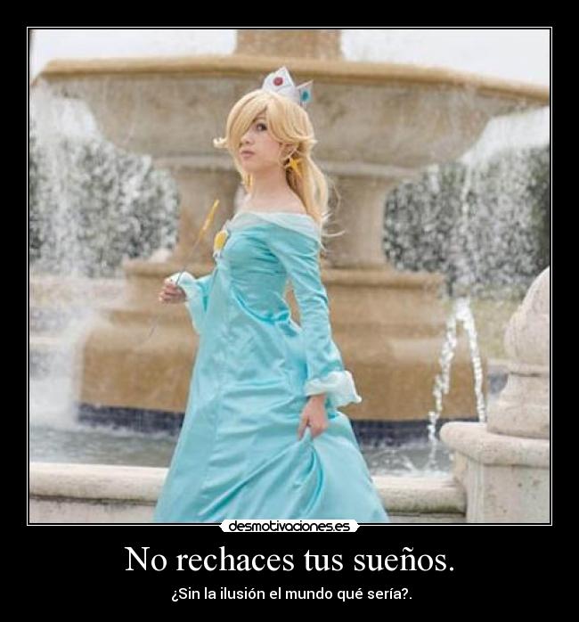 No rechaces tus sueños. -  ¿Sin la ilusión el mundo qué sería?.