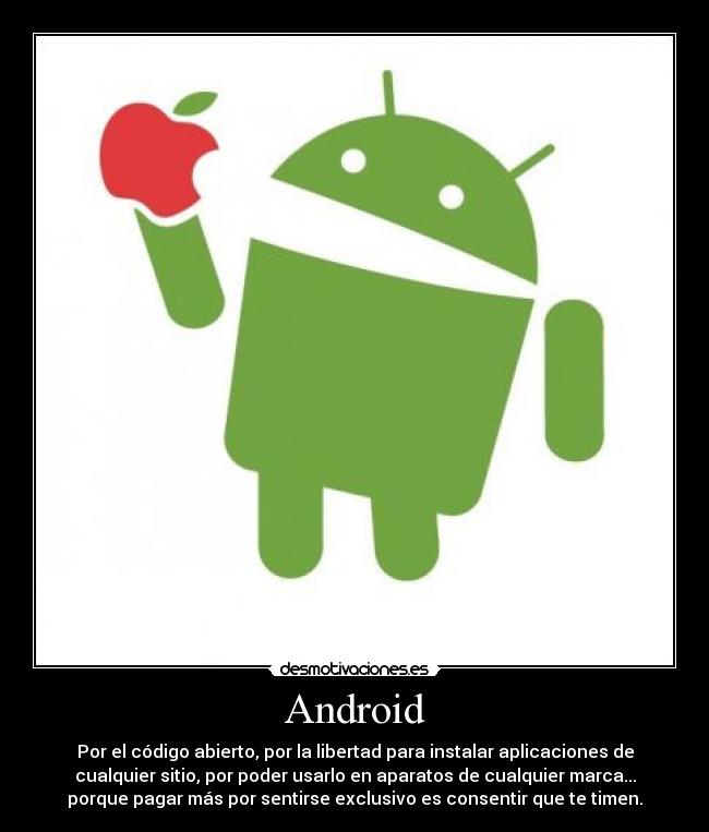 Android - Por el código abierto, por la libertad para instalar aplicaciones de
cualquier sitio, por poder usarlo en aparatos de cualquier marca...
porque pagar más por sentirse exclusivo es consentir que te timen.