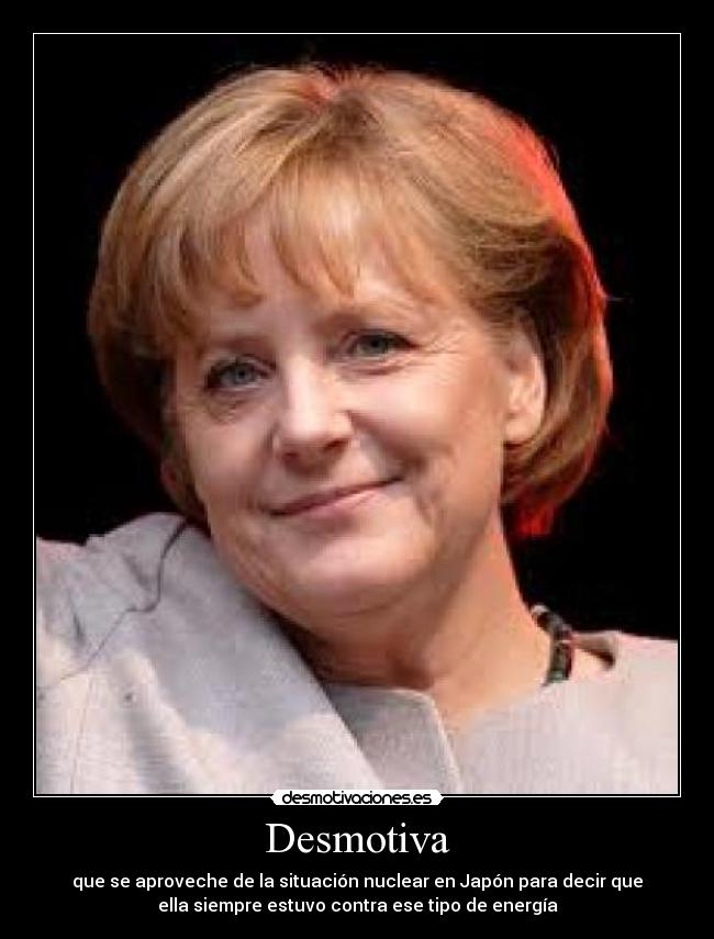 Desmotiva - que se aproveche de la situación nuclear en Japón para decir que
ella siempre estuvo contra ese tipo de energía