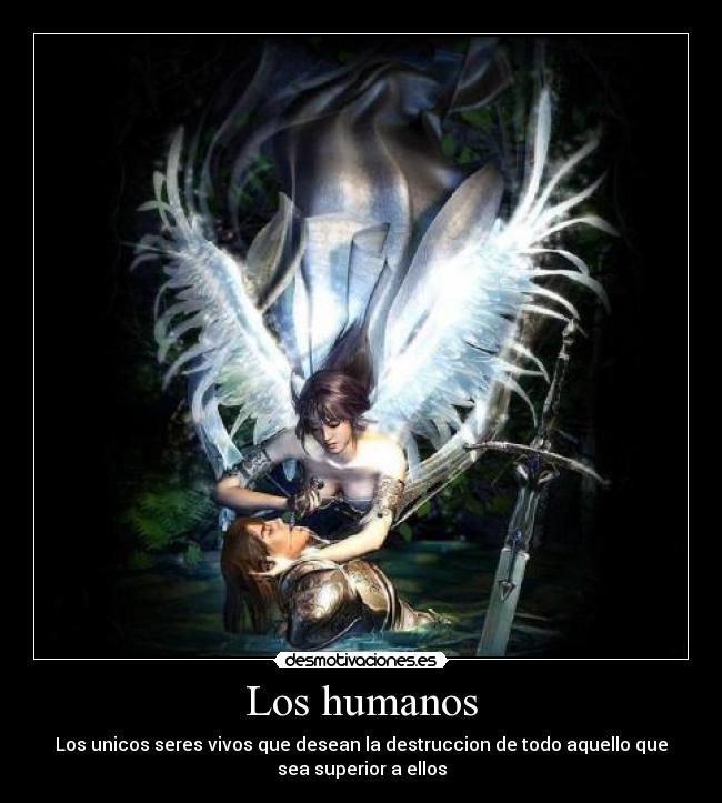 Los humanos - Los unicos seres vivos que desean la destruccion de todo aquello que
sea superior a ellos