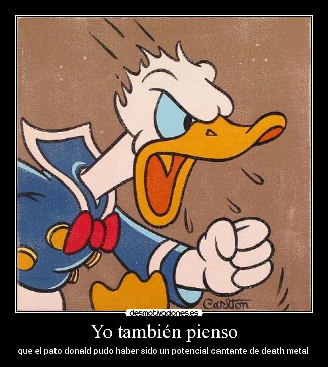 Yo también pienso - que el pato donald pudo haber sido un potencial cantante de death metal