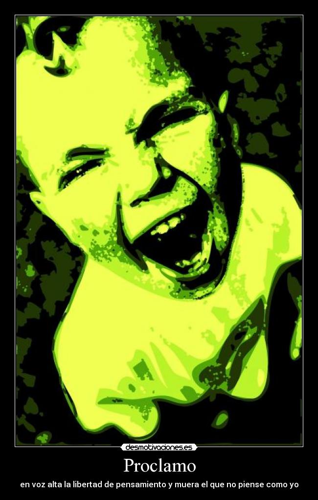 Proclamo - en voz alta la libertad de pensamiento y muera el que no piense como yo