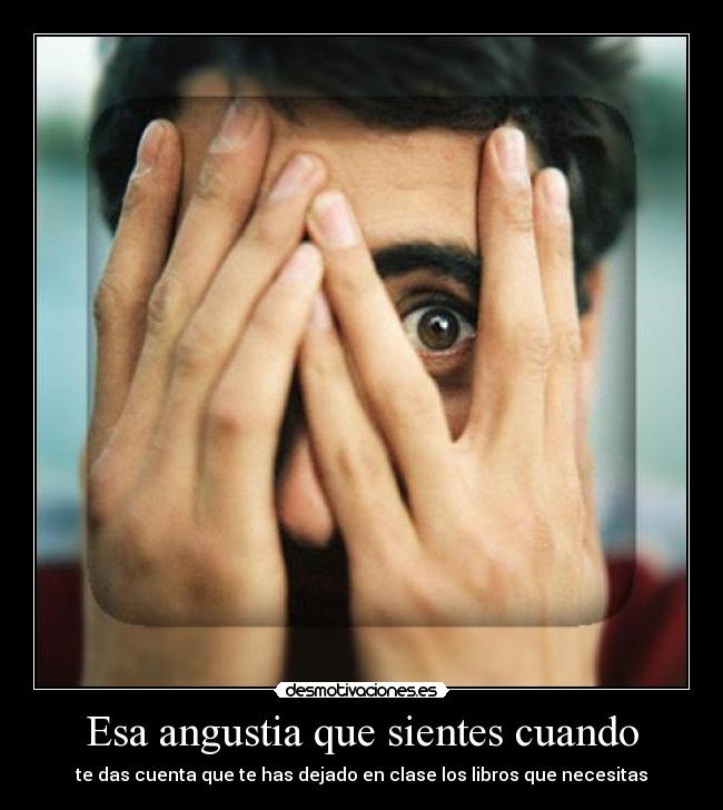 Esa angustia que sientes cuando - te das cuenta que te has dejado en clase los libros que necesitas