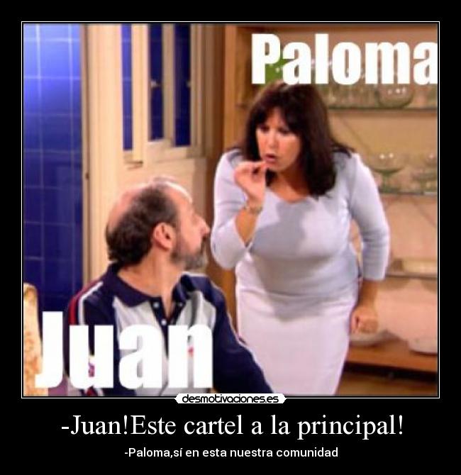 -Juan!Este cartel a la principal! - -Paloma,sí en esta nuestra comunidad