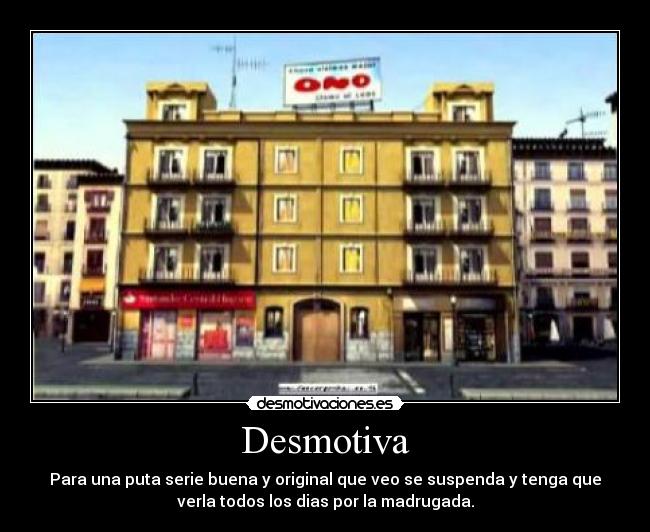 Desmotiva - Para una puta serie buena y original que veo se suspenda y tenga que
verla todos los dias por la madrugada.