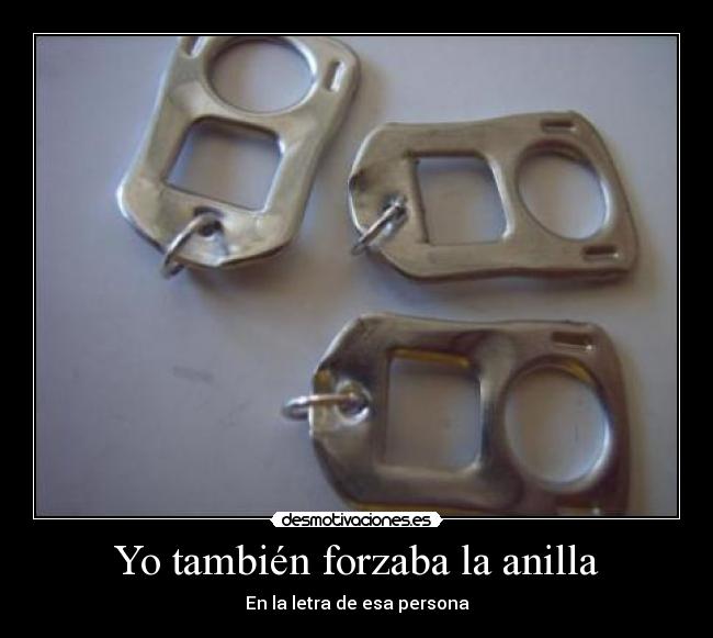 Yo también forzaba la anilla -
