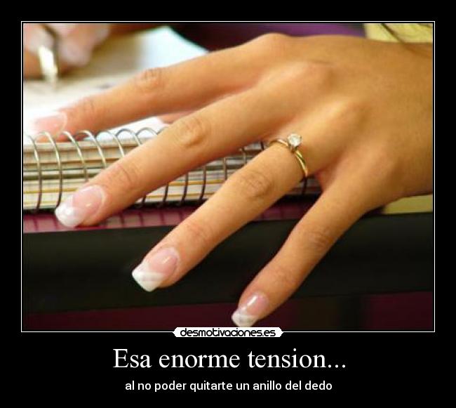 Esa enorme tension... - al no poder quitarte un anillo del dedo
