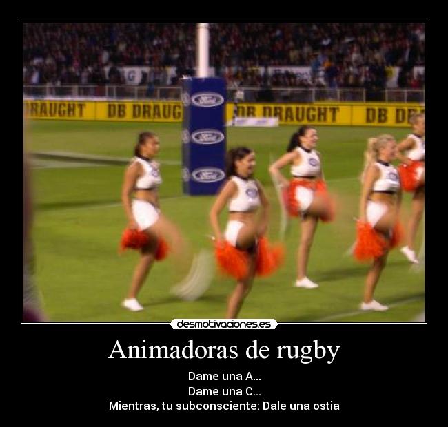 Animadoras de rugby - Dame una A...
Dame una C...
Mientras, tu subconsciente: Dale una ostia