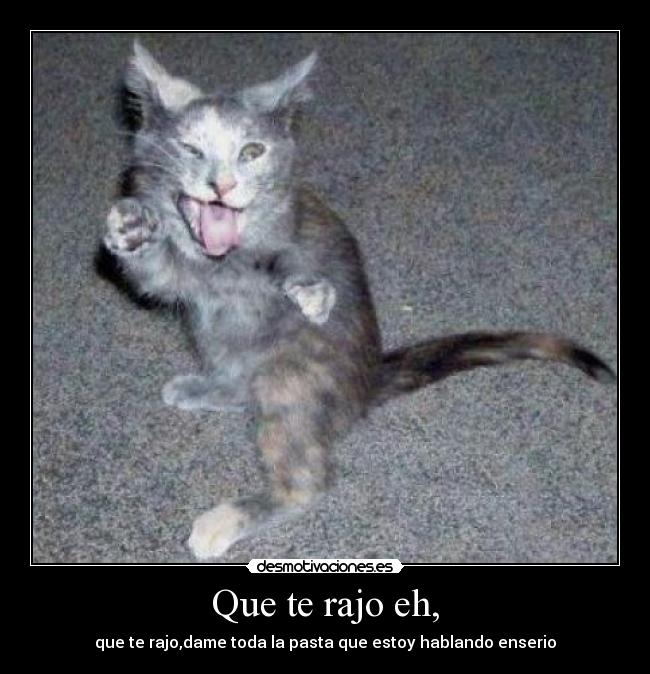 Que te rajo eh, -