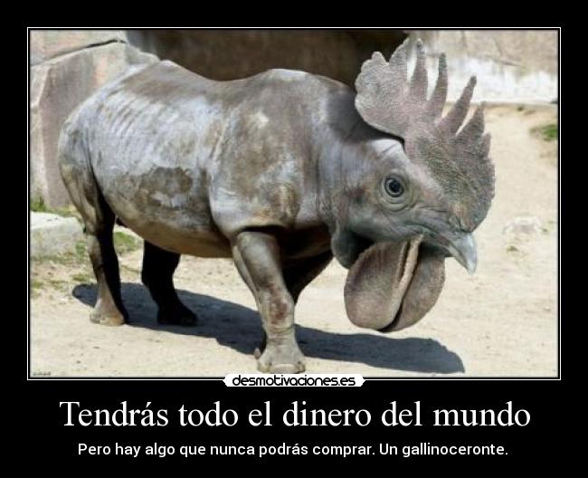 Tendrás todo el dinero del mundo - Pero hay algo que nunca podrás comprar. Un gallinoceronte.