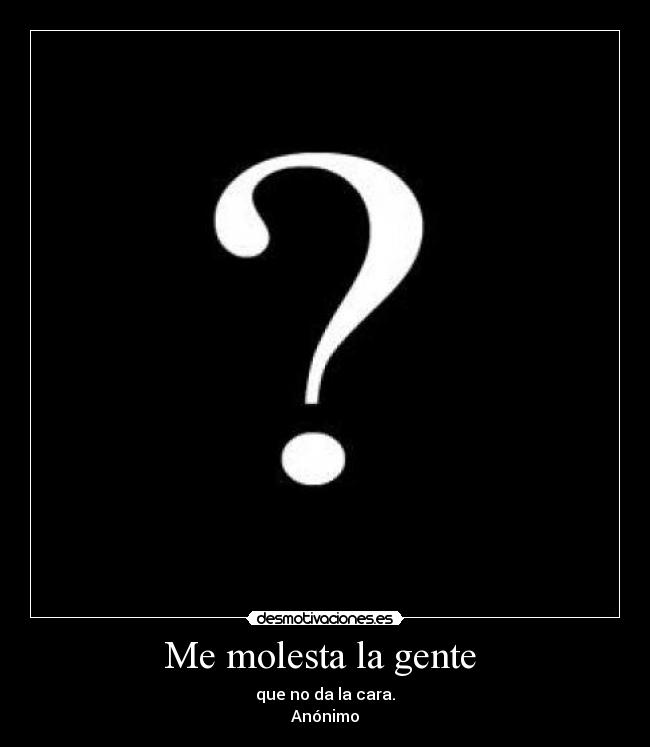 Me molesta la gente  - que no da la cara.
Anónimo