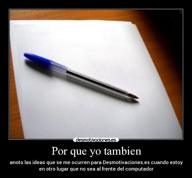 Por que yo tambien - anoto las ideas que se me ocurren para Desmotivaciones.es cuando estoy
en otro lugar que no sea al frente del computador