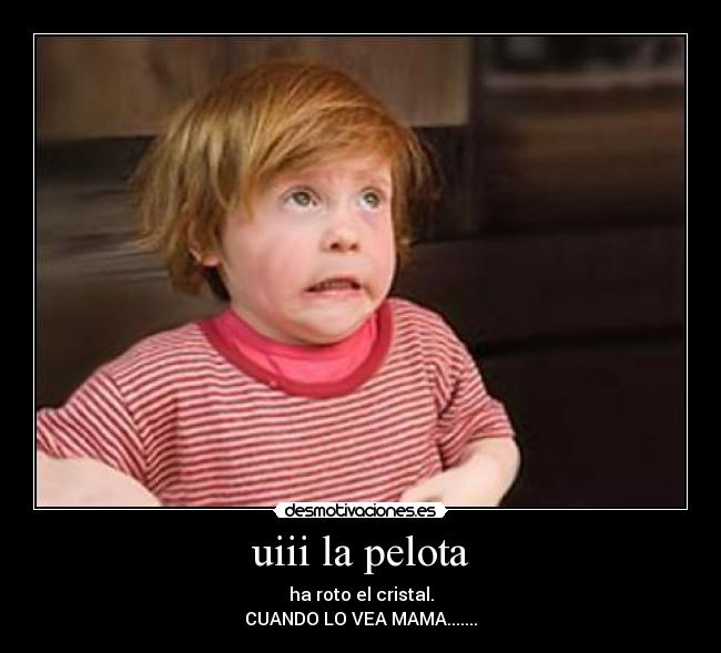 uiii la pelota - ha roto el cristal.
CUANDO LO VEA MAMA.......