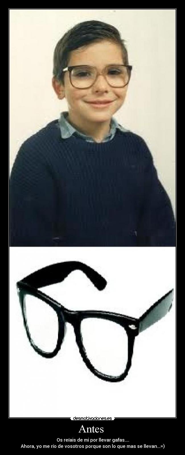 Antes - Os reíais de mi por llevar gafas....
Ahora, yo me río de vosotros porque son lo que mas se llevan...=)